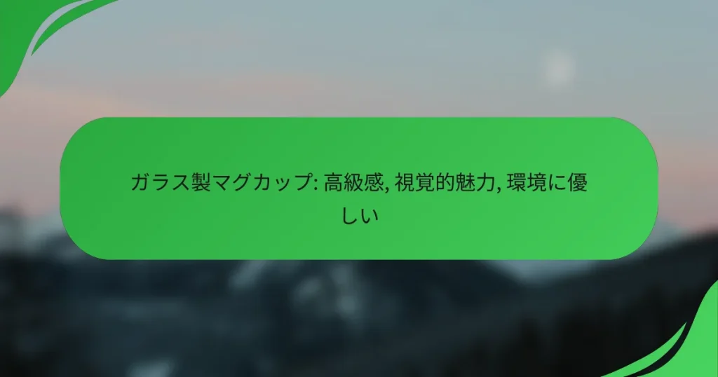 ガラス製マグカップ: 高級感, 視覚的魅力, 環境に優しい