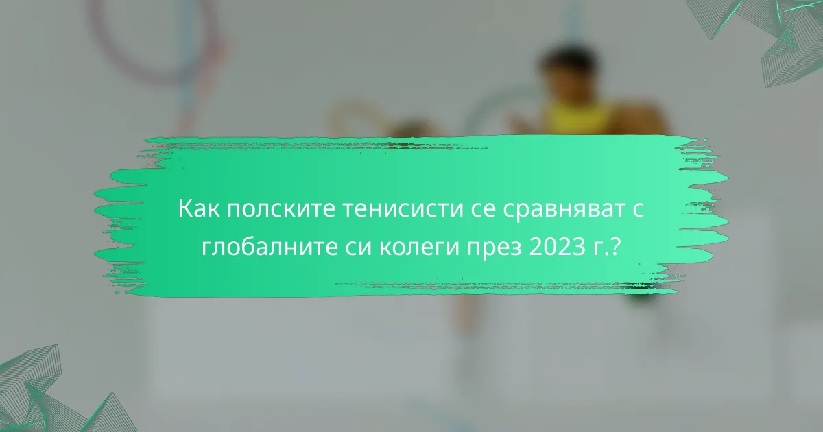 Как полските тенисисти се сравняват с глобалните си колеги през 2023 г.?