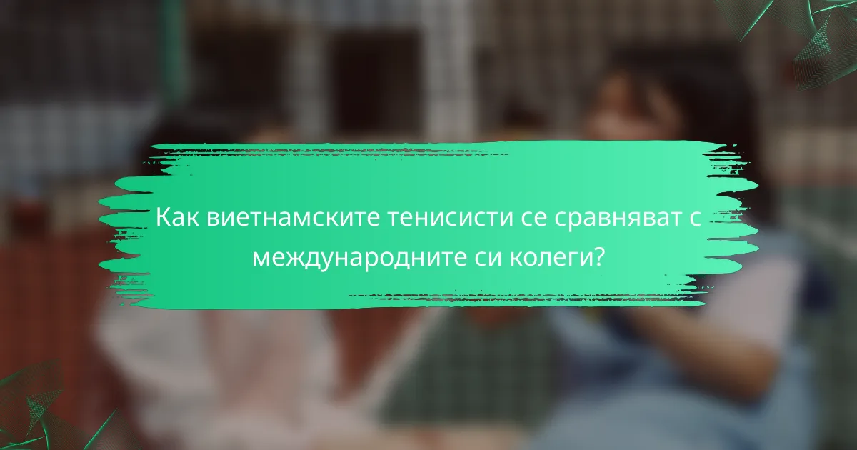 Как виетнамските тенисисти се сравняват с международните си колеги?