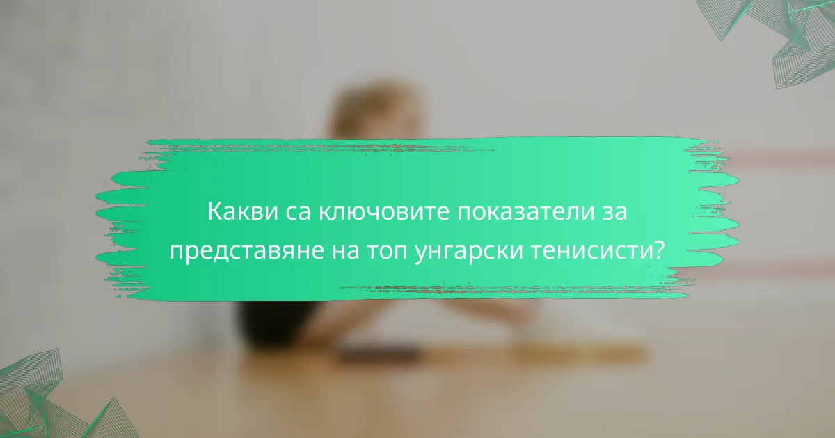 Какви са ключовите показатели за представяне на топ унгарски тенисисти?