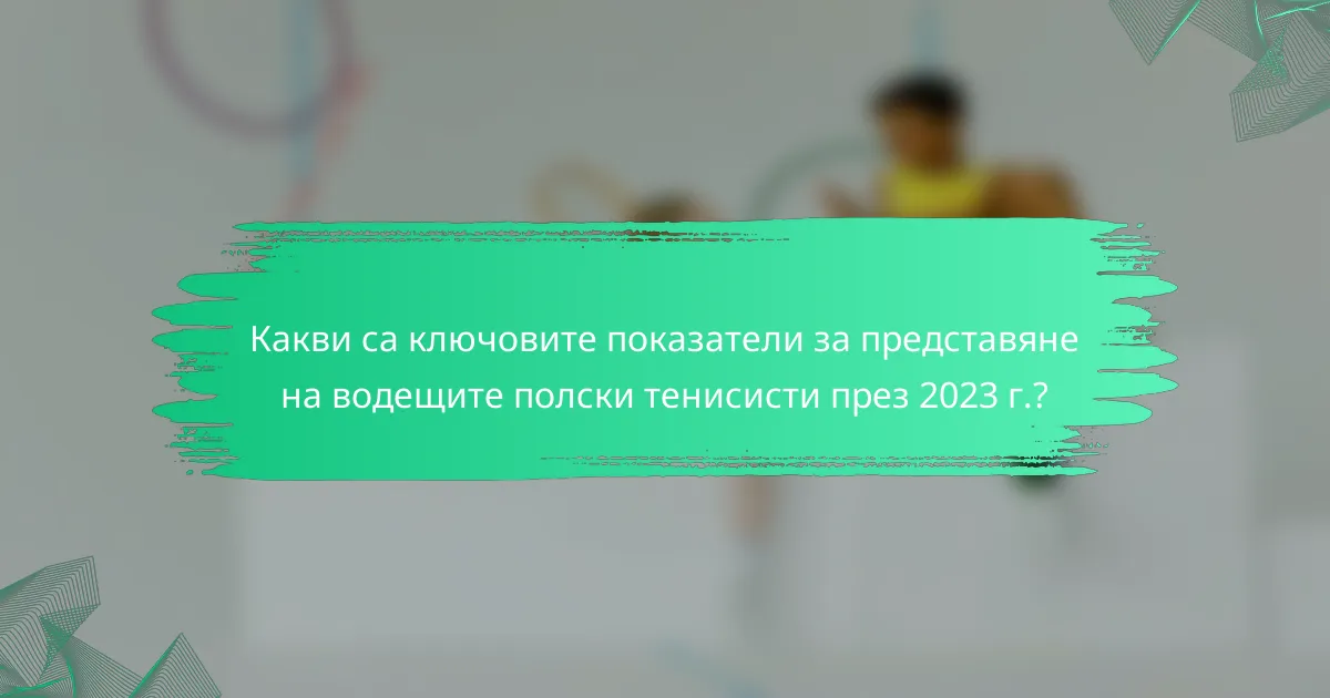 Какви са ключовите показатели за представяне на водещите полски тенисисти през 2023 г.?