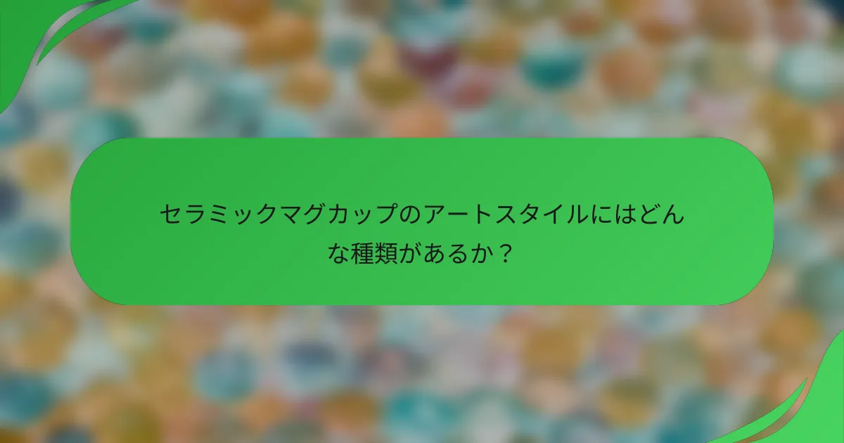 セラミックマグカップのアートスタイルにはどんな種類があるか?