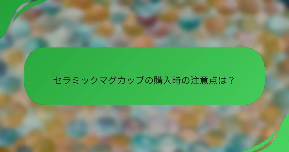 セラミックマグカップの購入時の注意点は?