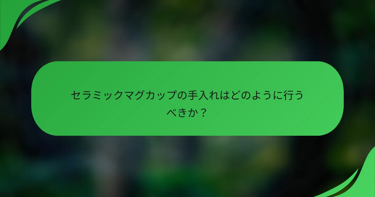 セラミックマグカップの手入れはどのように行うべきか?